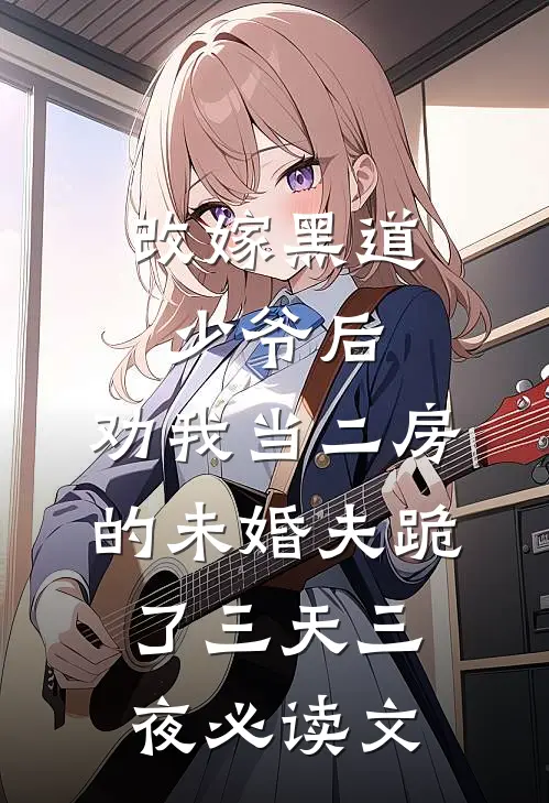 改嫁黑道少爷后，劝我当二房的未婚夫跪了三天三夜必读文