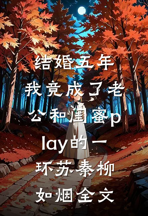结婚五年，我竟成了老公和闺蜜play的一环苏秦柳如烟全文