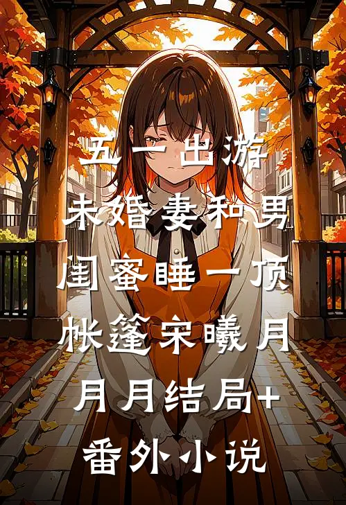 五一出游，未婚妻和男闺蜜睡一顶帐篷宋曦月月月结局+番外小说