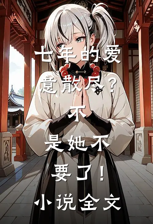七年的爱意散尽？不，是她不要了！小说全文