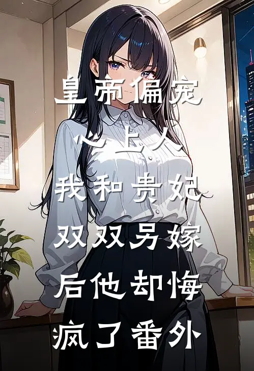 皇帝偏宠心上人，我和贵妃双双另嫁后他却悔疯了番外
