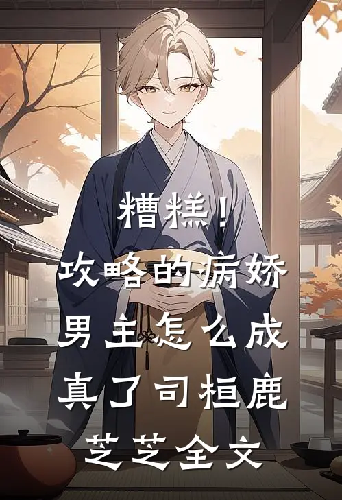 糟糕！攻略的病娇男主怎么成真了司桓鹿芝芝全文