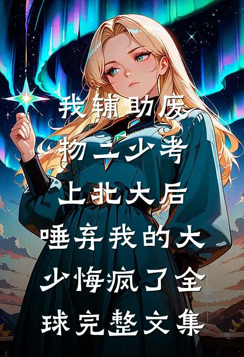 我辅助废物二少考上北大后，唾弃我的大少悔疯了全球完整文集