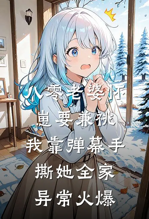 八零老婆怀崽要兼祧，我靠弹幕手撕她全家异常火爆