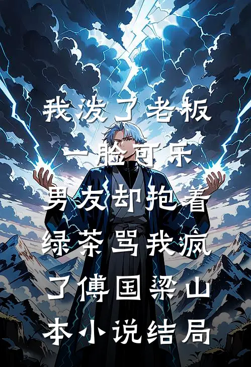 我泼了老板一脸可乐，男友却抱着绿茶骂我疯了傅国梁山本小说结局