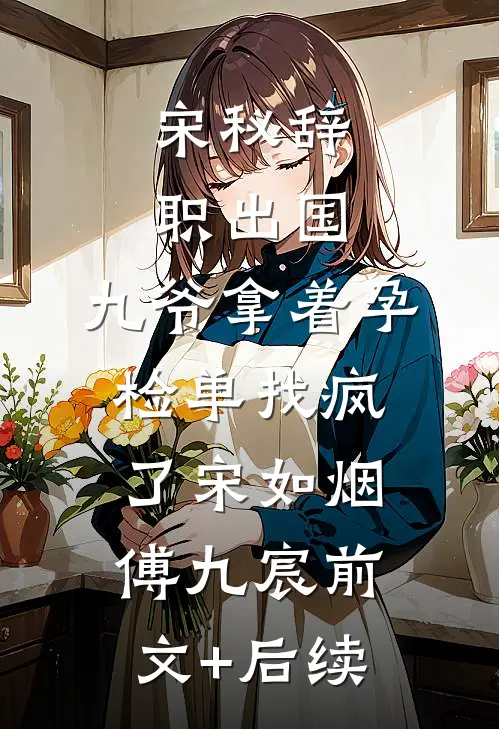 宋秘辞职出国，九爷拿着孕检单找疯了宋如烟傅九宸前文+后续