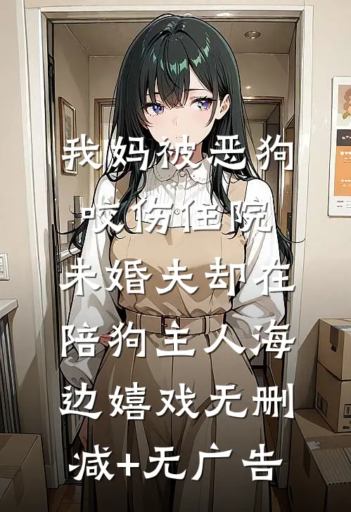 我妈被恶狗咬伤住院，未婚夫却在陪狗主人海边嬉戏无删减+无广告