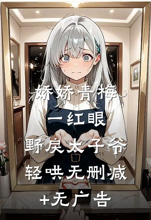 娇娇青梅一红眼，野戾太子爷轻哄无删减+无广告