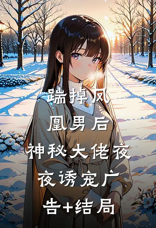 踹掉凤凰男后，神秘大佬夜夜诱宠广告+结局