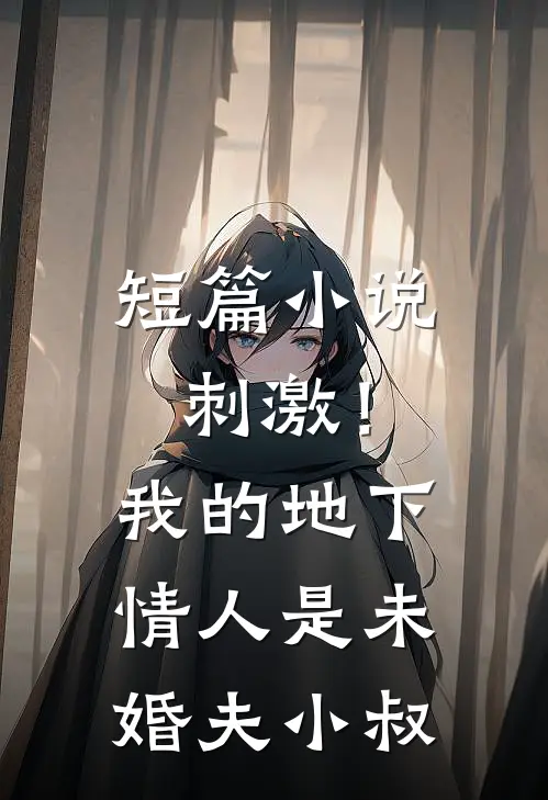 短篇小说刺激！我的地下情人是未婚夫小叔