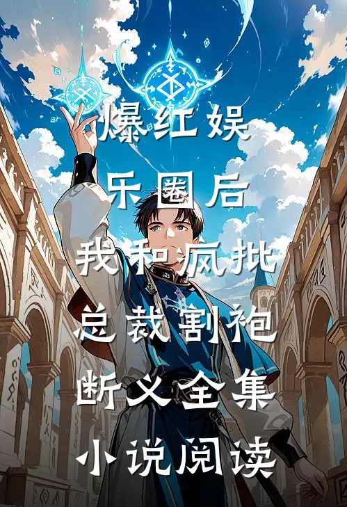 爆红娱乐圈后，我和疯批总裁割袍断义全集小说阅读