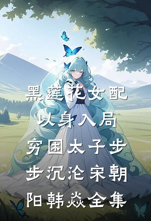 黑莲花女配以身入局，穷困太子步步沉沦宋朝阳韩焱全集