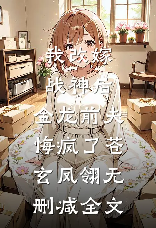 我改嫁战神后，金龙前夫悔疯了苍玄凤翎无删减全文