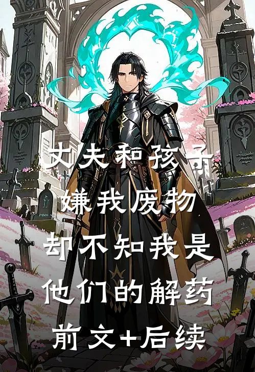 丈夫和孩子嫌我废物，却不知我是他们的解药前文+后续