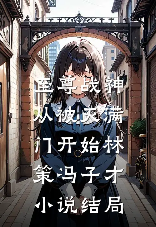 至尊战神：从被灭满门开始林策冯子才小说结局