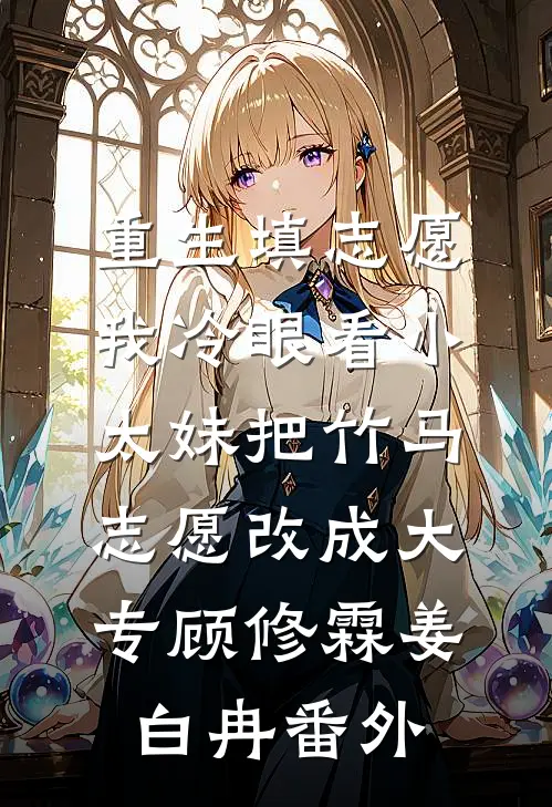 重生填志愿，我冷眼看小太妹把竹马志愿改成大专顾修霖姜白冉番外