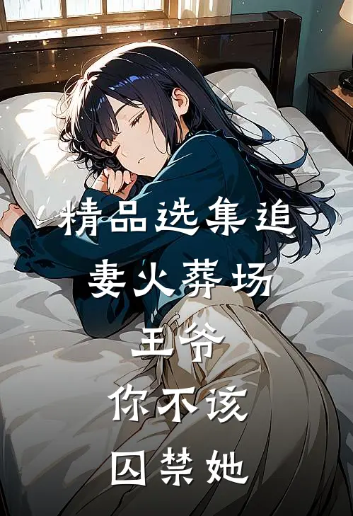 精品选集追妻火葬场：王爷，你不该囚禁她