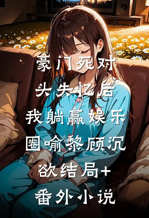 豪门死对头失忆后，我躺赢娱乐圈喻黎顾沉欲结局+番外小说