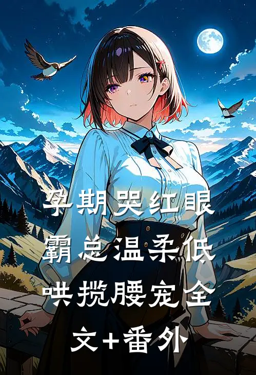 孕期哭红眼，霸总温柔低哄揽腰宠全文+番外
