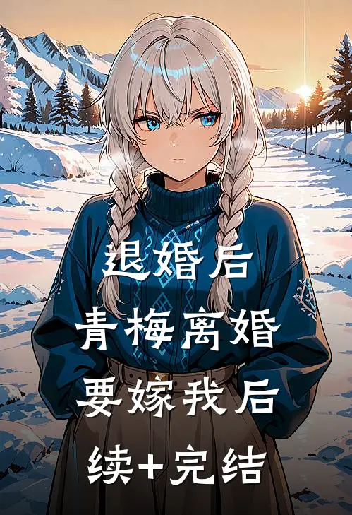 退婚后，青梅离婚要嫁我后续+完结