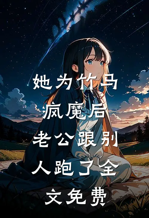 她为竹马疯魔后，老公跟别人跑了全文免费