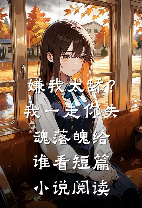 嫌我太舔？我一走你失魂落魄给谁看短篇小说阅读