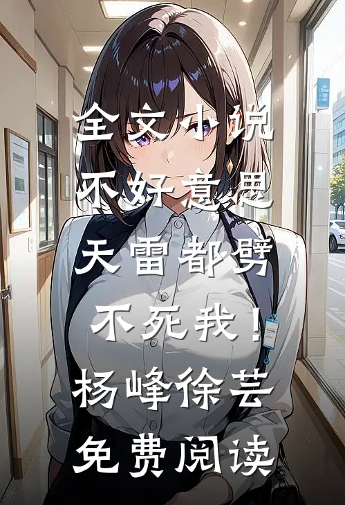 全文小说不好意思，天雷都劈不死我！杨峰徐芸免费阅读