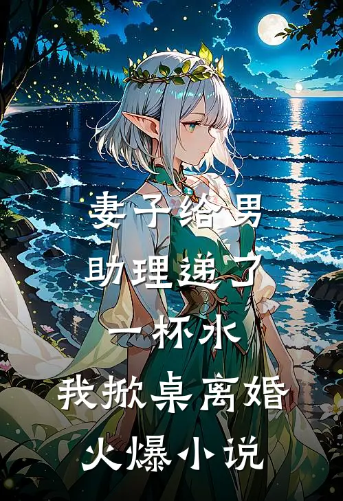 妻子给男助理递了一杯水，我掀桌离婚火爆小说