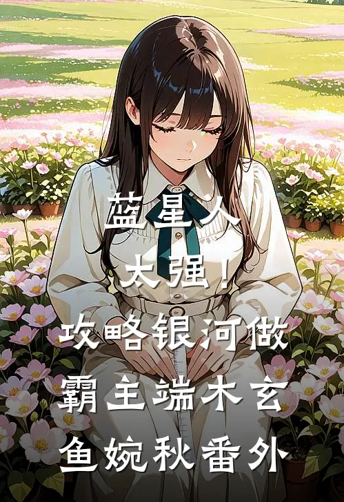 蓝星人太强！攻略银河做霸主端木玄鱼婉秋番外