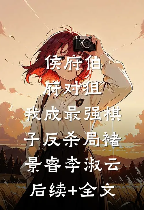 侯府伯府对狙，我成最强棋子反杀局褚景睿李淑云后续+全文