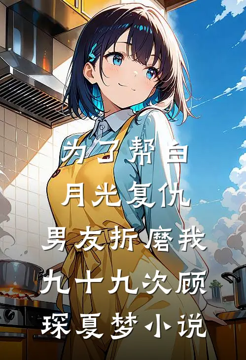 为了帮白月光复仇，男友折磨我九十九次顾琛夏梦小说