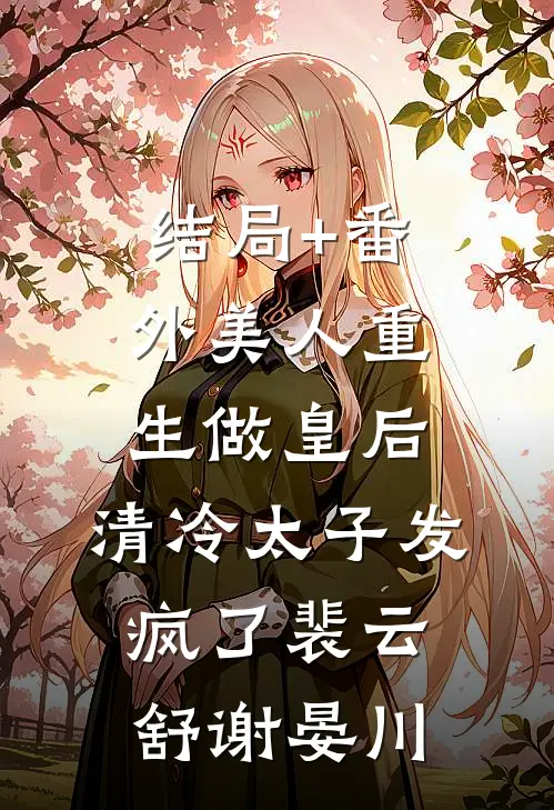 结局+番外美人重生做皇后，清冷太子发疯了裴云舒谢晏川