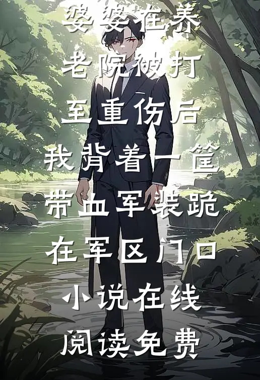 婆婆在养老院被打至重伤后，我背着一筐带血军装跪在军区门口小说在线阅读免费