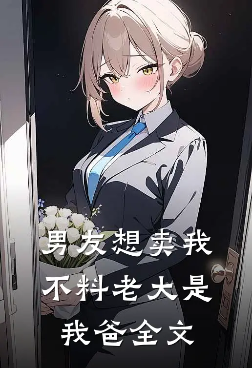 男友想卖我，不料老大是我爸全文
