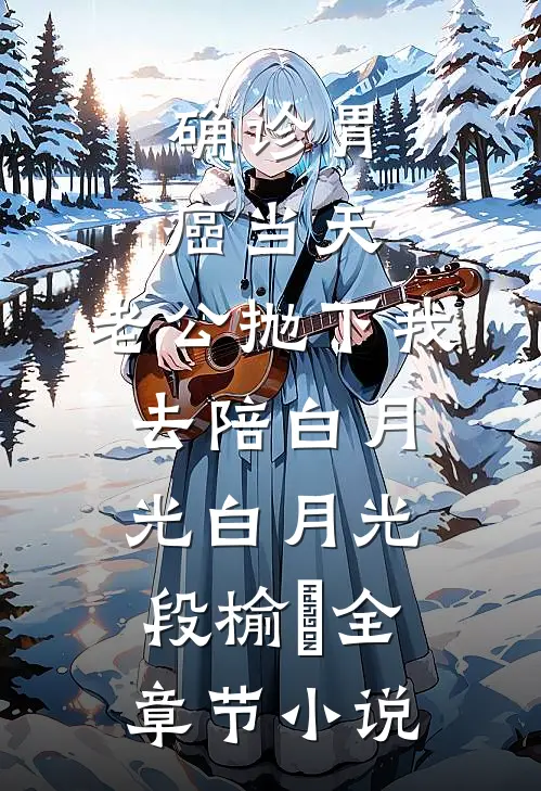 确诊胃癌当天，老公抛下我去陪白月光白月光段榆璟全章节小说
