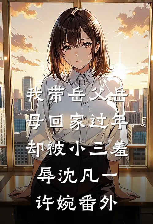 我带岳父岳母回家过年，却被小三羞辱沈凡一许婉 番外