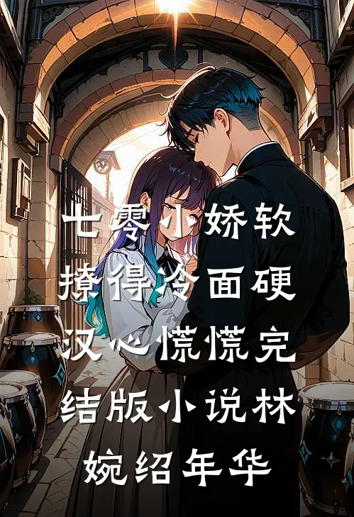 七零小娇软，撩得冷面硬汉心慌慌完结版小说林婉绍年华