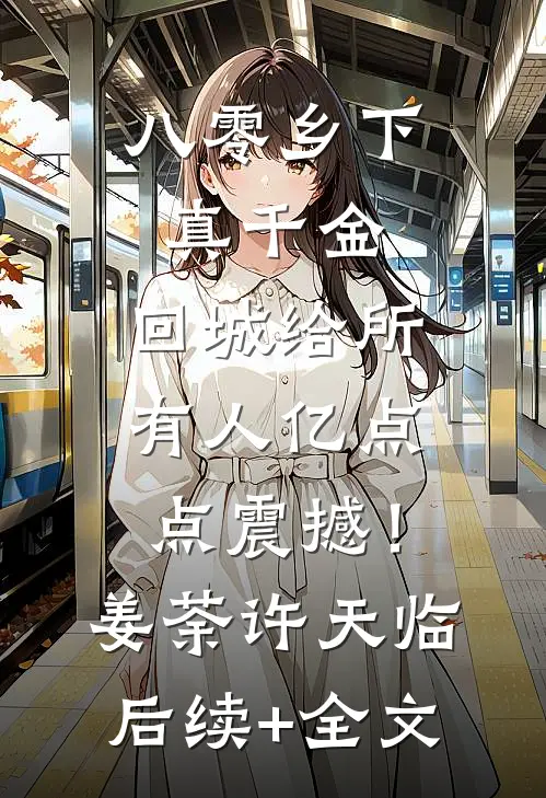 八零乡下真千金，回城给所有人亿点点震撼！姜荼许天临后续+全文
