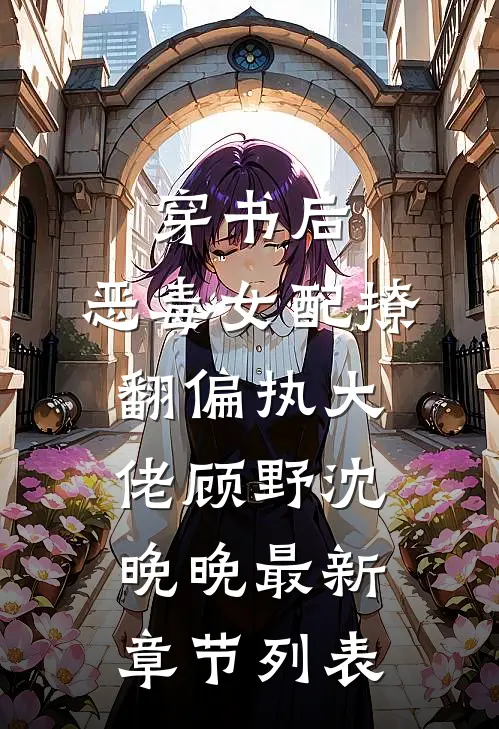 穿书后：恶毒女配撩翻偏执大佬顾野沈晚晚最新章节列表