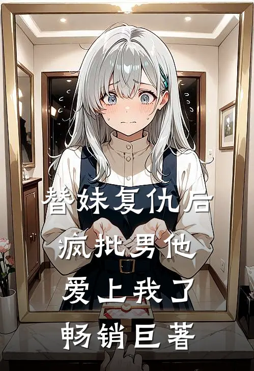 替妹复仇后，疯批男他爱上我了畅销巨著