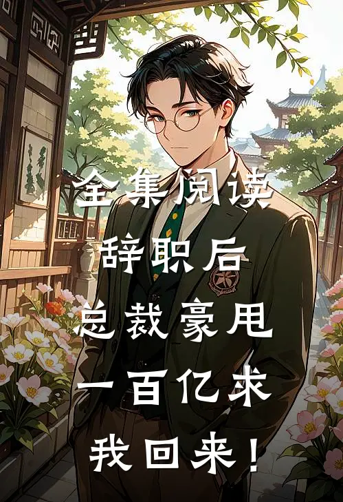 全集阅读辞职后，总裁豪甩一百亿求我回来！
