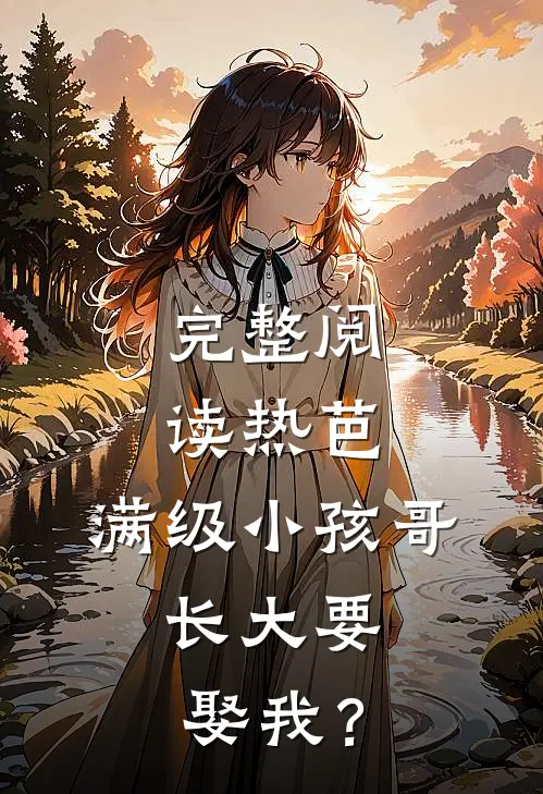 完整阅读热芭：满级小孩哥，长大要娶我？