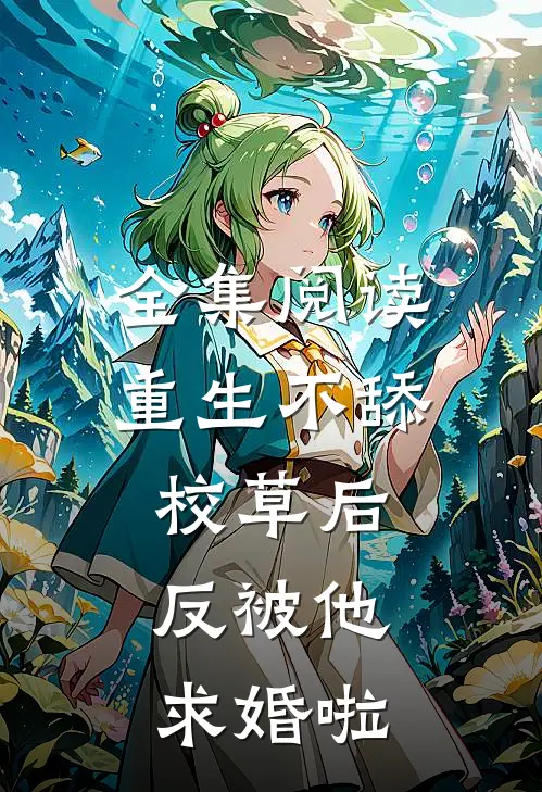 全集阅读重生不舔校草后，反被他求婚啦