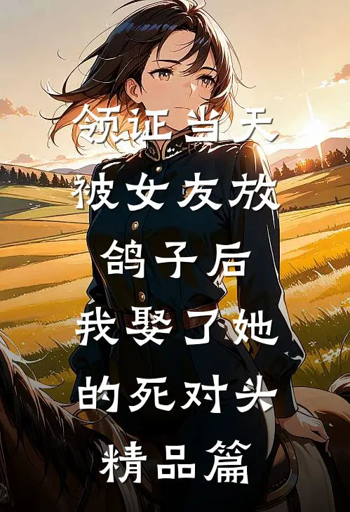 领证当天被女友放鸽子后，我娶了她的死对头精品篇