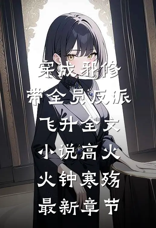 穿成邪修，带全员反派飞升全文小说高火火钟寒殇最新章节