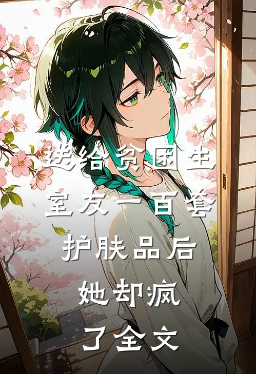 送给贫困生室友一百套护肤品后，她却疯了全文