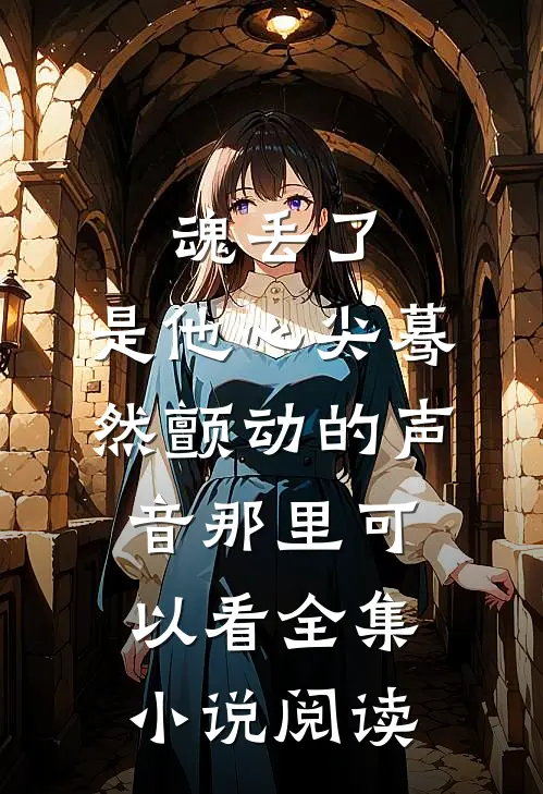 魂丢了,是他心尖蓦然颤动的声音那里可以看全集小说阅读