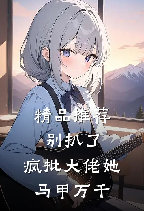 精品推荐别扒了，疯批大佬她马甲万千