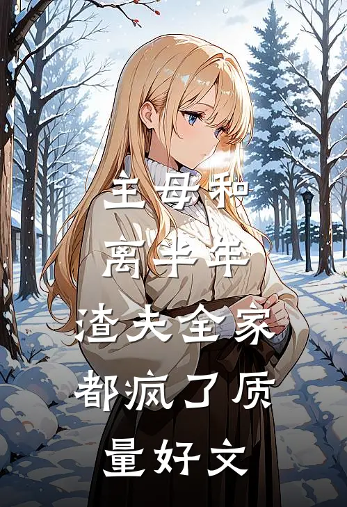 主母和离半年，渣夫全家都疯了质量好文