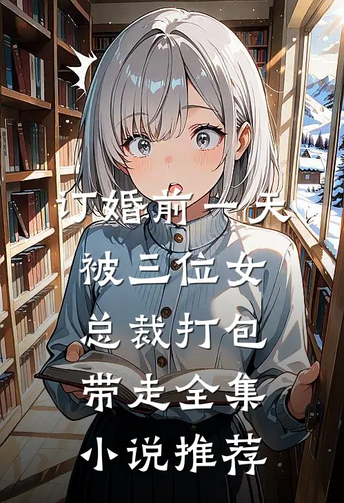 订婚前一天被三位女总裁打包带走全集小说推荐